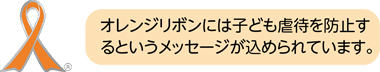 オレンジリボンには子ども虐待を防止するというメッセージが込められています。