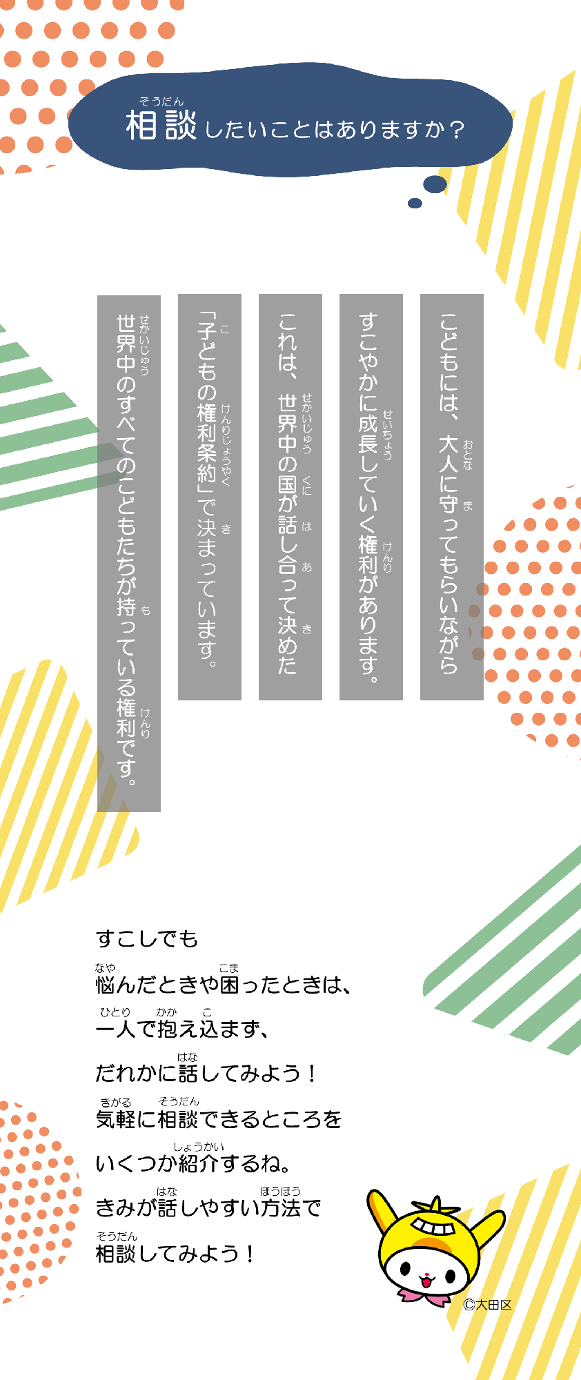 相談したいことはありますか？こどもには、大人に守ってもらいながら健やかに成長していく権利があります。これは、世界中の国が話し合って決めた子どもの権利条約で決まっています。世界中のこども達が持っている権利です。