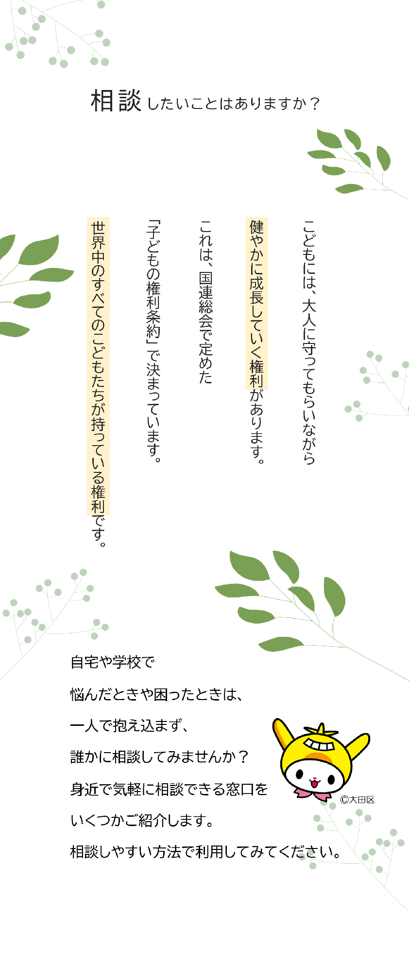 相談したいことはありますか？こどもには大人に守ってもらいながら健やかに成長していく権利があります。これは、国連総会で定めた子どもの権利条約で決まっています。世界中のすべてのこども達が持っている権利です。